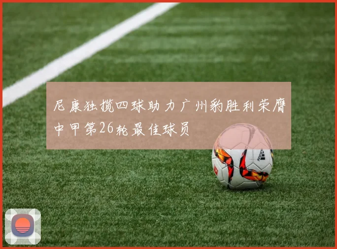 尼康独揽四球助力广州豹胜利荣膺中甲第26轮最佳球员