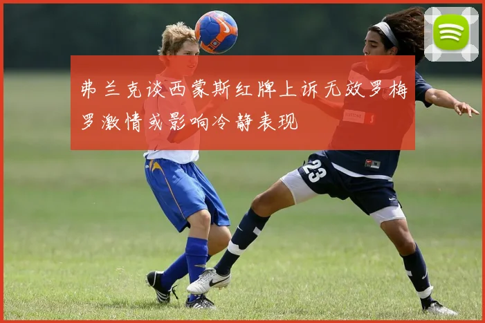 弗兰克谈西蒙斯红牌上诉无效罗梅罗激情或影响冷静表现