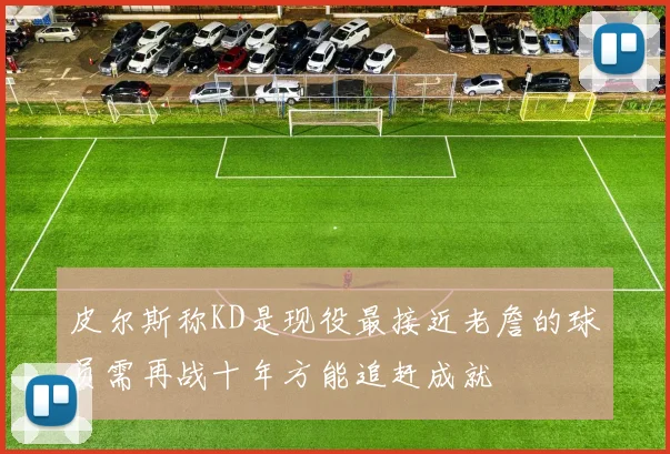 皮尔斯称KD是现役最接近老詹的球员需再战十年方能追赶成就