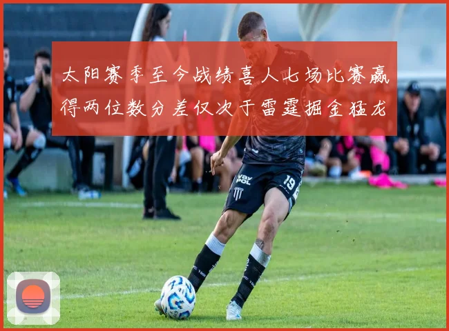 太阳赛季至今战绩喜人七场比赛赢得两位数分差仅次于雷霆掘金猛龙