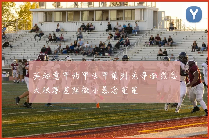 英超意甲西甲法甲前列竞争激烈各大联赛差距微小悬念重重