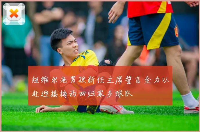 纽维尔老男孩新任主席誓言全力以赴迎接梅西回归家乡球队