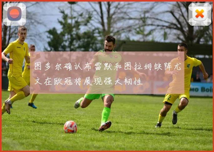 图多尔确认布雷默和图拉姆缺阵尤文在欧冠将展现强大韧性