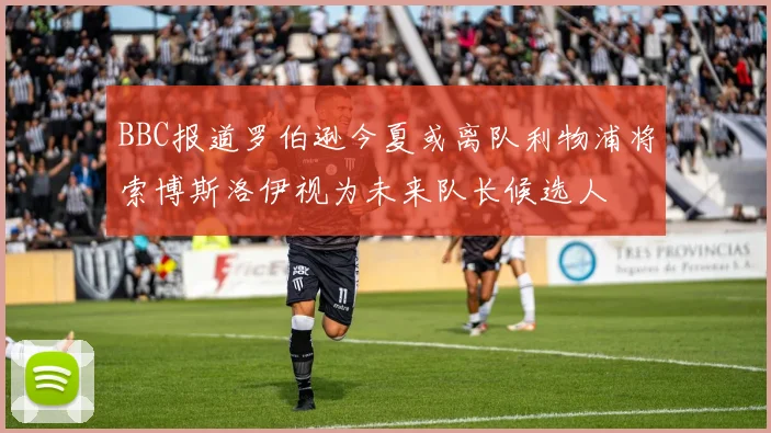 BBC报道罗伯逊今夏或离队利物浦将索博斯洛伊视为未来队长候选人