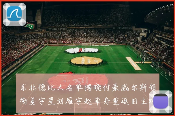 东北德比大名单揭晓付豪威尔斯领衔姜宇星刘雁宇赵率舟重返旧主对决