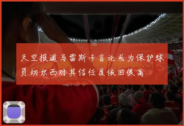 天空报道马雷斯卡言论或为保护球员切尔西对其信任度依旧很高