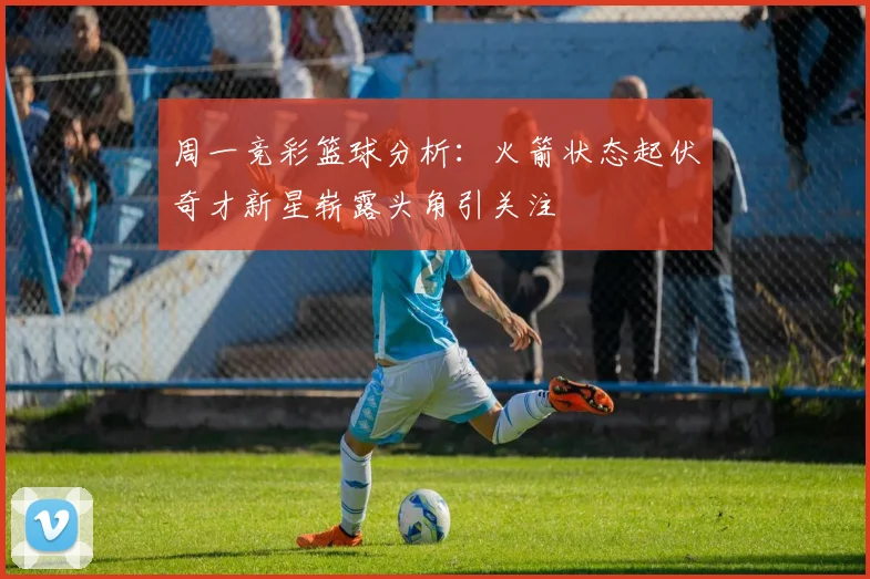周一竞彩篮球分析：火箭状态起伏奇才新星崭露头角引关注