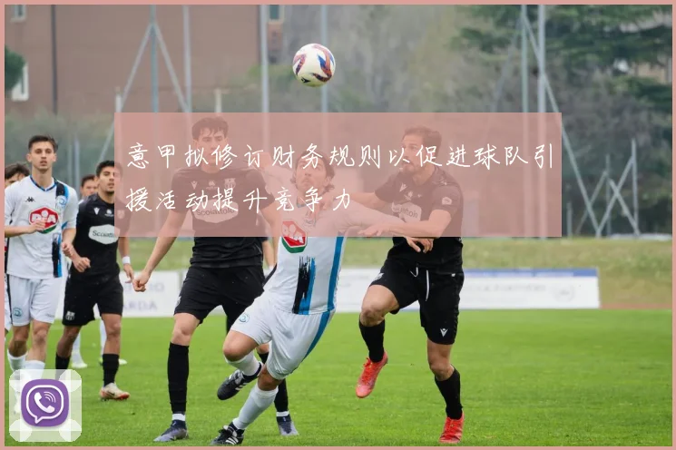 意甲拟修订财务规则以促进球队引援活动提升竞争力