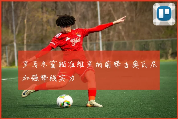 罗马冬窗瞄准维罗纳前锋吉奥瓦尼加强锋线实力