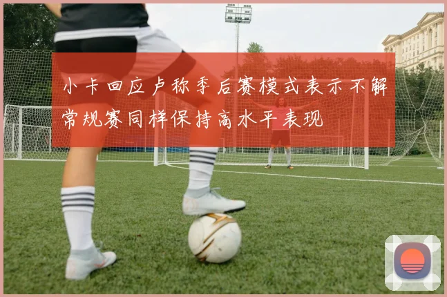 小卡回应卢称季后赛模式表示不解常规赛同样保持高水平表现