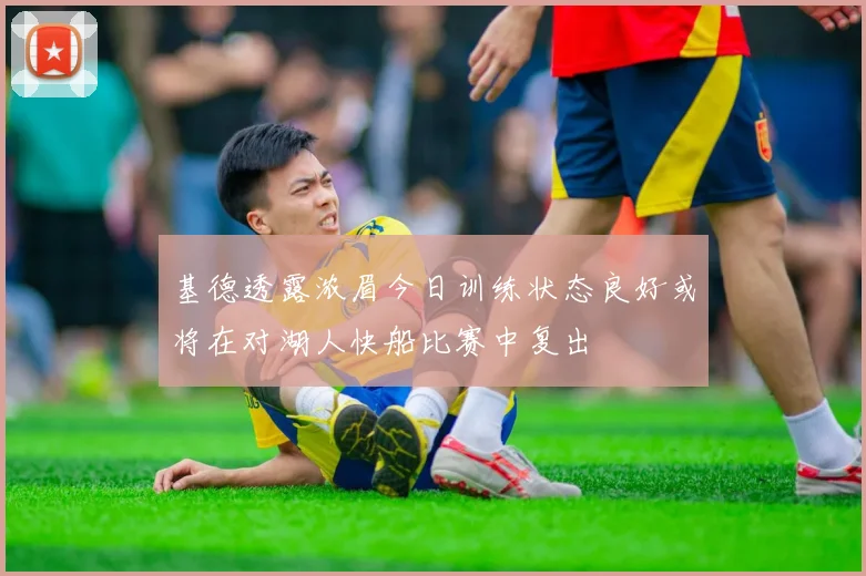 基德透露浓眉今日训练状态良好或将在对湖人快船比赛中复出