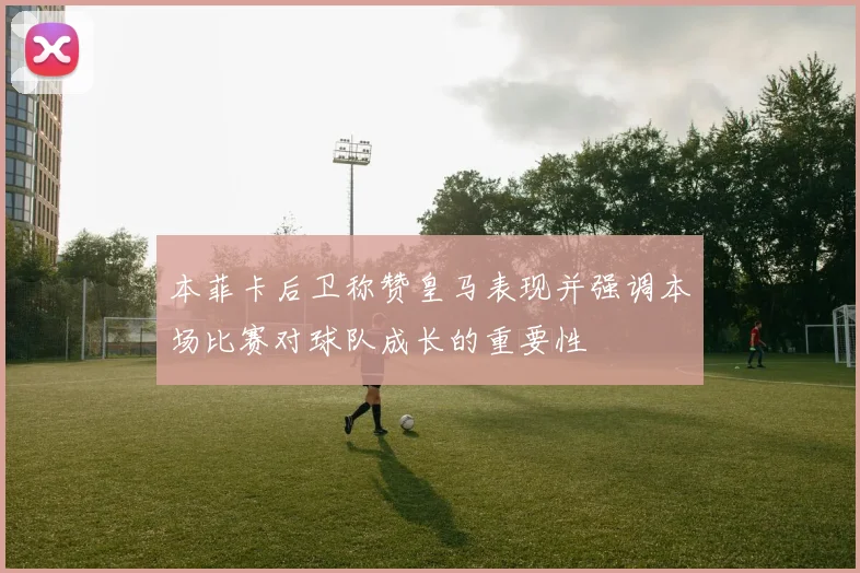 本菲卡后卫称赞皇马表现并强调本场比赛对球队成长的重要性