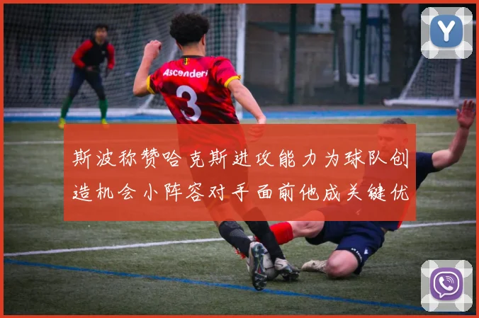 斯波称赞哈克斯进攻能力为球队创造机会小阵容对手面前他成关键优势