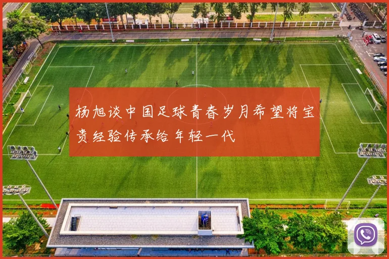 杨旭谈中国足球青春岁月希望将宝贵经验传承给年轻一代