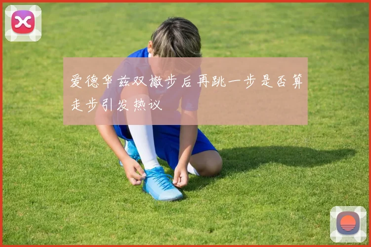 爱德华兹双撤步后再跳一步是否算走步引发热议
