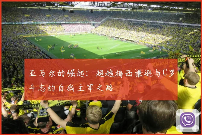 亚马尔的崛起：超越梅西谦逊与C罗斗志的自我主宰之路
