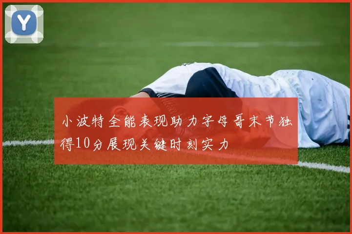 小波特全能表现助力字母哥末节独得10分展现关键时刻实力